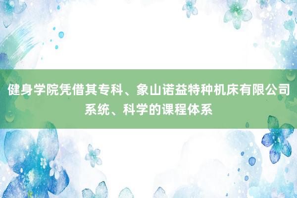 健身学院凭借其专科、象山诺益特种机床有限公司系统、科学的课程体系